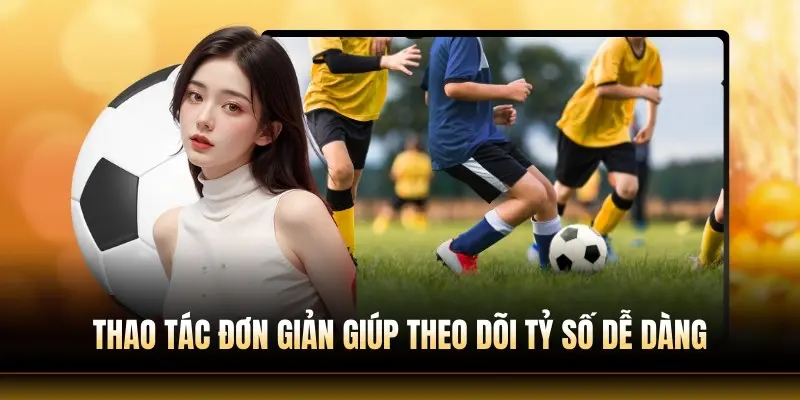Thao tác đơn giản giúp theo dõi tỷ số dễ dàng